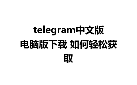 telegram中文版电脑版下载 如何轻松获取