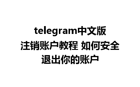 telegram中文版注销账户教程 如何安全退出你的账户