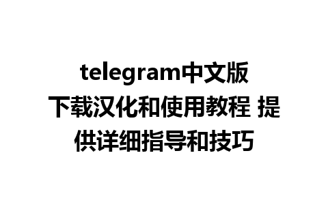 telegram中文版下载汉化和使用教程 提供详细指导和技巧