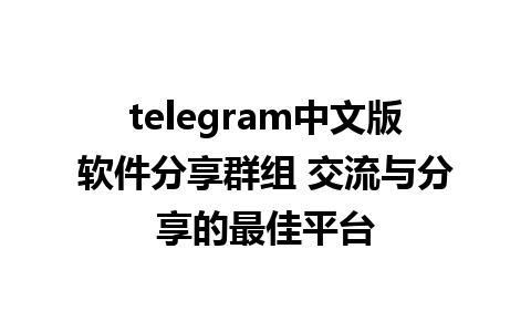 telegram中文版软件分享群组 交流与分享的最佳平台