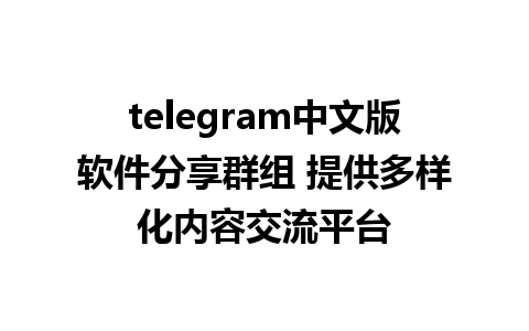 telegram中文版软件分享群组 提供多样化内容交流平台