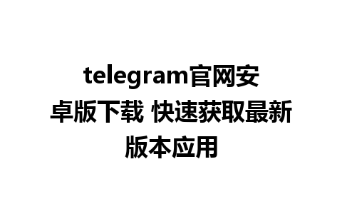 telegram官网安卓版下载 快速获取最新版本应用