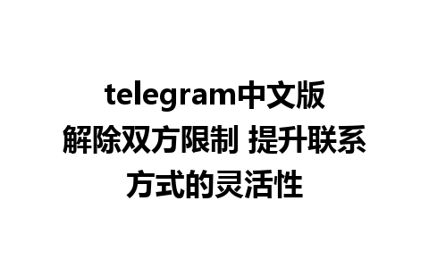 telegram中文版解除双方限制 提升联系方式的灵活性