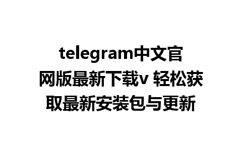 telegram中文官网版最新下载v 轻松获取最新安装包与更新