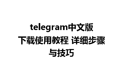 telegram中文版下载使用教程 详细步骤与技巧