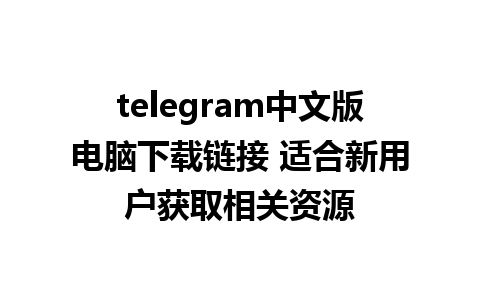 telegram中文版电脑下载链接 适合新用户获取相关资源