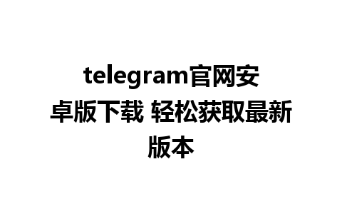 telegram官网安卓版下载 轻松获取最新版本