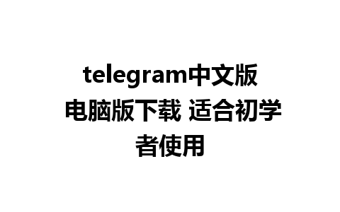 telegram中文版 电脑版下载 适合初学者使用