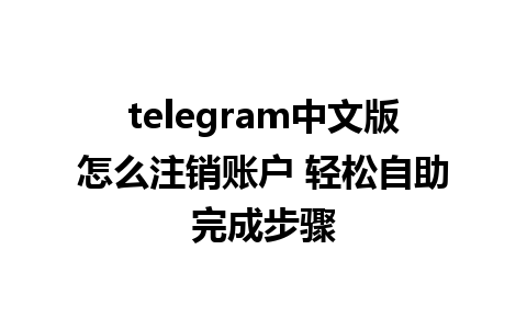 telegram中文版怎么注销账户 轻松自助完成步骤