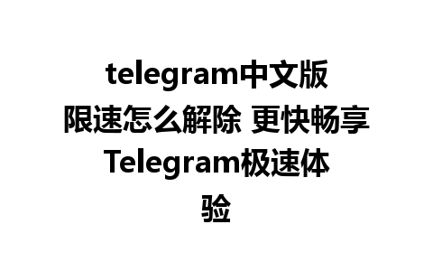 telegram中文版限速怎么解除 更快畅享Telegram极速体验