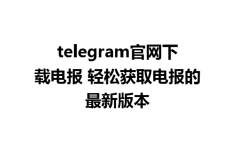 telegram官网下载电报 轻松获取电报的最新版本