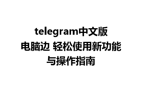 telegram中文版电脑边 轻松使用新功能与操作指南