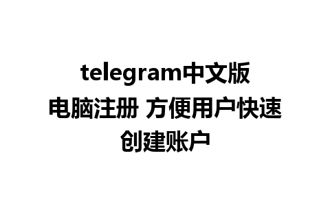 telegram中文版电脑注册 方便用户快速创建账户