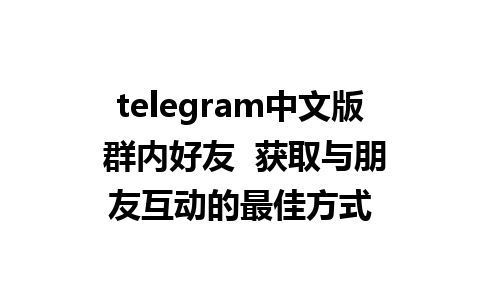 telegram中文版 群内好友  获取与朋友互动的最佳方式