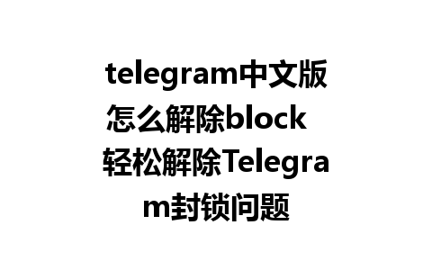 telegram中文版怎么解除block  轻松解除Telegram封锁问题