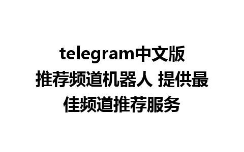 telegram中文版推荐频道机器人 提供最佳频道推荐服务