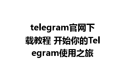 telegram官网下载教程 开始你的Telegram使用之旅