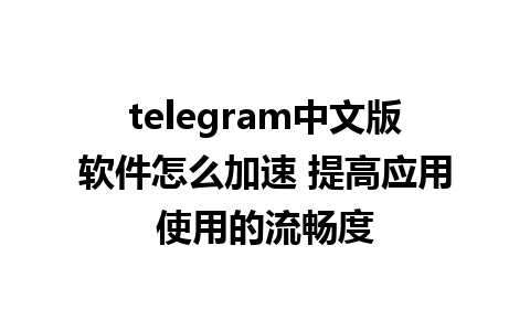 telegram中文版软件怎么加速 提高应用使用的流畅度