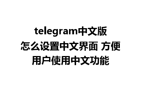 telegram中文版怎么设置中文界面 方便用户使用中文功能