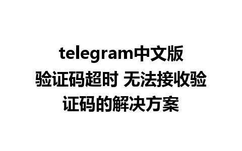 telegram中文版验证码超时 无法接收验证码的解决方案