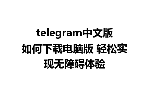 telegram中文版如何下载电脑版 轻松实现无障碍体验