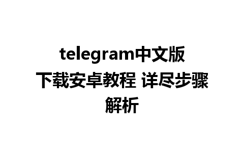 telegram中文版下载安卓教程 详尽步骤解析