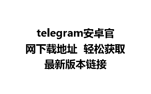 telegram安卓官网下载地址  轻松获取最新版本链接