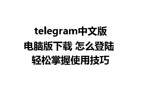 telegram中文版电脑版下载 怎么登陆 轻松掌握使用技巧