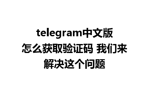 telegram中文版怎么获取验证码 我们来解决这个问题