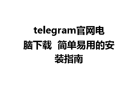 telegram官网电脑下载  简单易用的安装指南