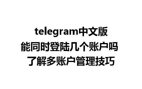 telegram中文版能同时登陆几个账户吗 了解多账户管理技巧