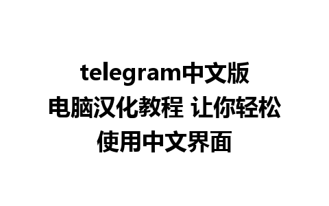 telegram中文版电脑汉化教程 让你轻松使用中文界面