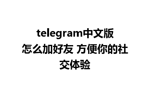 telegram中文版怎么加好友 方便你的社交体验