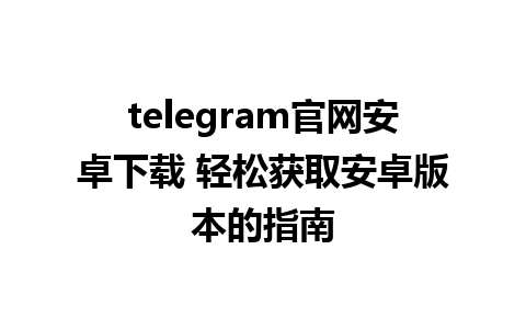 telegram官网安卓下载 轻松获取安卓版本的指南