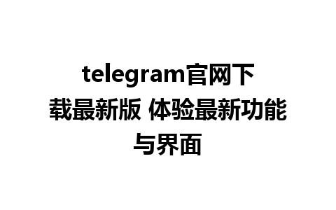 telegram官网下载最新版 体验最新功能与界面