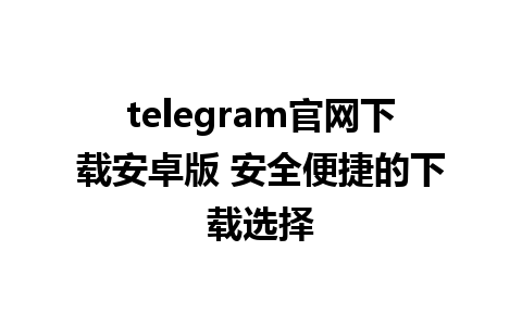 telegram官网下载安卓版 安全便捷的下载选择