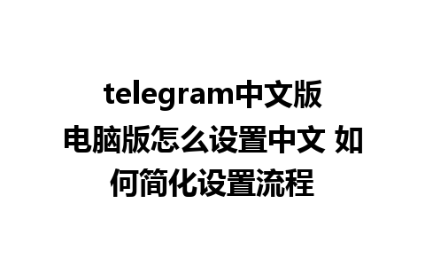 telegram中文版电脑版怎么设置中文 如何简化设置流程