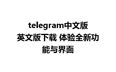 telegram中文版英文版下载 体验全新功能与界面