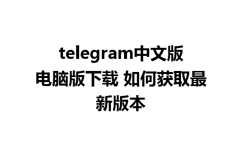 telegram中文版电脑版下载 如何获取最新版本