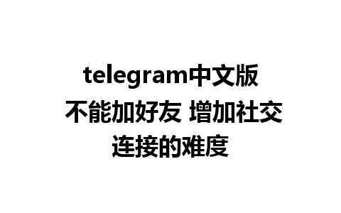 telegram中文版 不能加好友 增加社交连接的难度