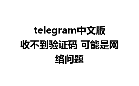 telegram中文版收不到验证码 可能是网络问题