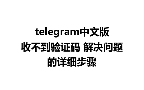 telegram中文版收不到验证码 解决问题的详细步骤