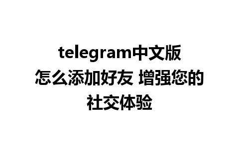 telegram中文版怎么添加好友 增强您的社交体验