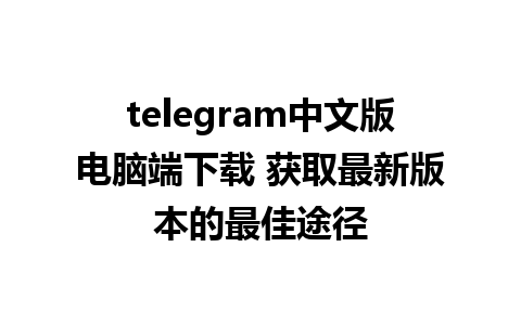 telegram中文版电脑端下载 获取最新版本的最佳途径