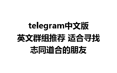 telegram中文版英文群组推荐 适合寻找志同道合的朋友