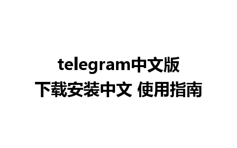 telegram中文版下载安装中文 使用指南