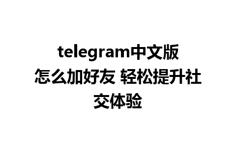 telegram中文版怎么加好友 轻松提升社交体验