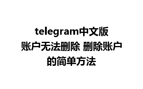 telegram中文版账户无法删除 删除账户的简单方法