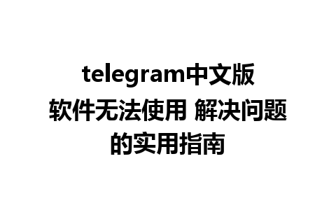 telegram中文版软件无法使用 解决问题的实用指南