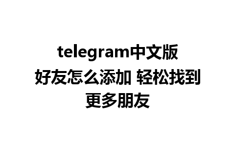 telegram中文版好友怎么添加 轻松找到更多朋友